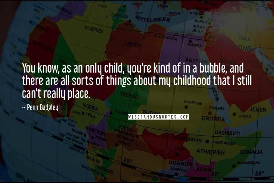 Penn Badgley Quotes: You know, as an only child, you're kind of in a bubble, and there are all sorts of things about my childhood that I still can't really place.