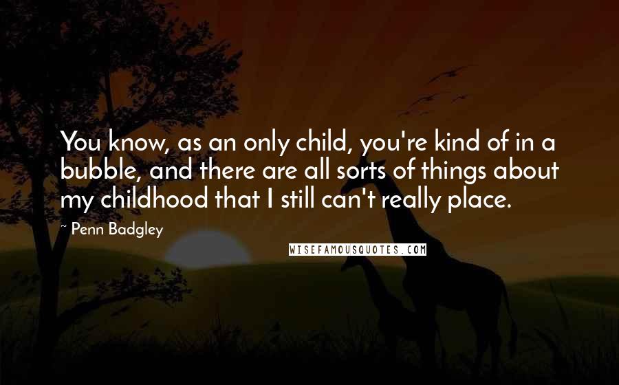 Penn Badgley Quotes: You know, as an only child, you're kind of in a bubble, and there are all sorts of things about my childhood that I still can't really place.