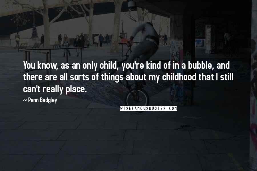 Penn Badgley Quotes: You know, as an only child, you're kind of in a bubble, and there are all sorts of things about my childhood that I still can't really place.