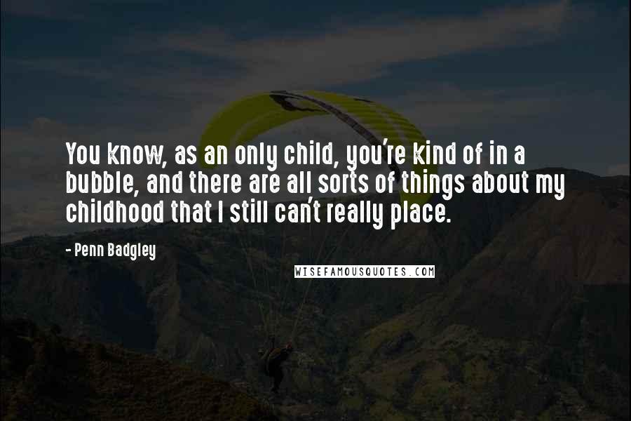 Penn Badgley Quotes: You know, as an only child, you're kind of in a bubble, and there are all sorts of things about my childhood that I still can't really place.