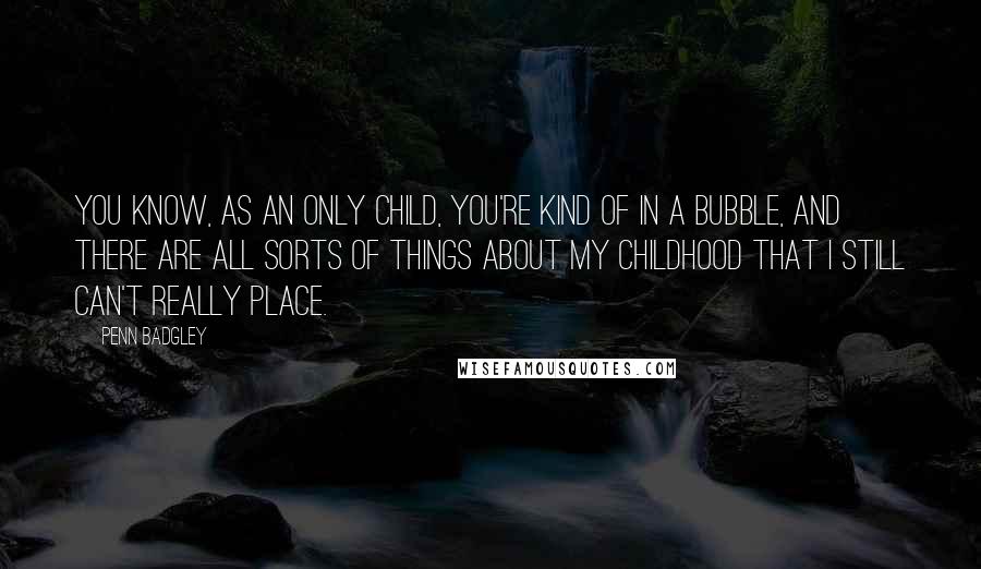 Penn Badgley Quotes: You know, as an only child, you're kind of in a bubble, and there are all sorts of things about my childhood that I still can't really place.