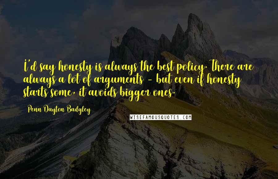 Penn Dayton Badgley Quotes: I'd say honesty is always the best policy. There are always a lot of arguments - but even if honesty starts some, it avoids bigger ones.