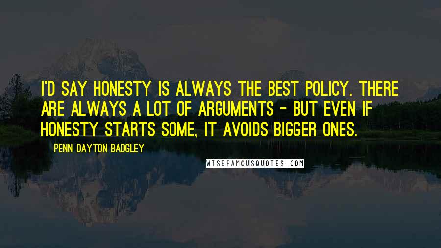 Penn Dayton Badgley Quotes: I'd say honesty is always the best policy. There are always a lot of arguments - but even if honesty starts some, it avoids bigger ones.