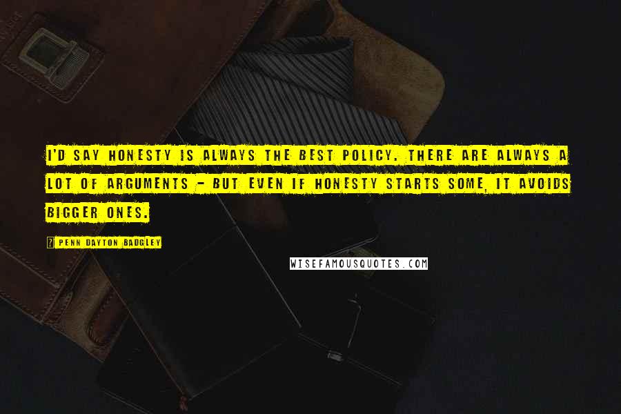 Penn Dayton Badgley Quotes: I'd say honesty is always the best policy. There are always a lot of arguments - but even if honesty starts some, it avoids bigger ones.