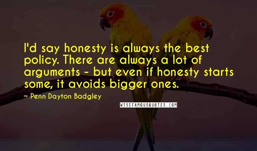 Penn Dayton Badgley Quotes: I'd say honesty is always the best policy. There are always a lot of arguments - but even if honesty starts some, it avoids bigger ones.