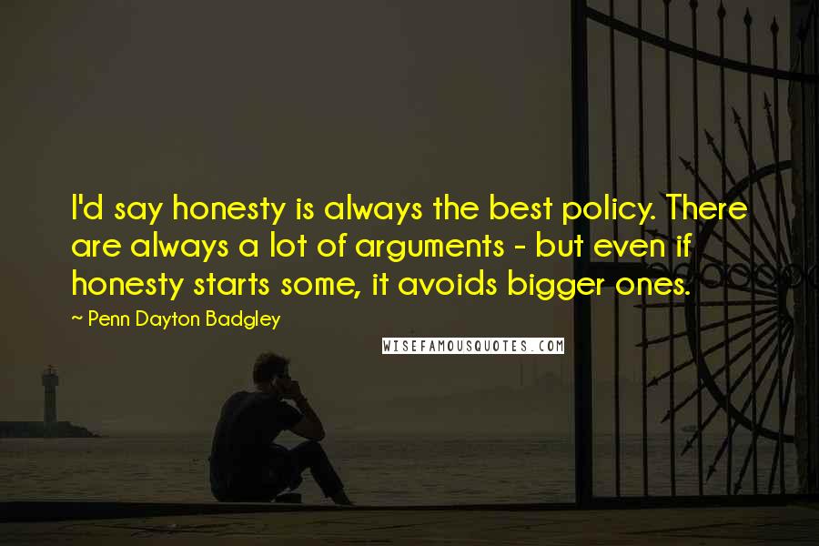 Penn Dayton Badgley Quotes: I'd say honesty is always the best policy. There are always a lot of arguments - but even if honesty starts some, it avoids bigger ones.