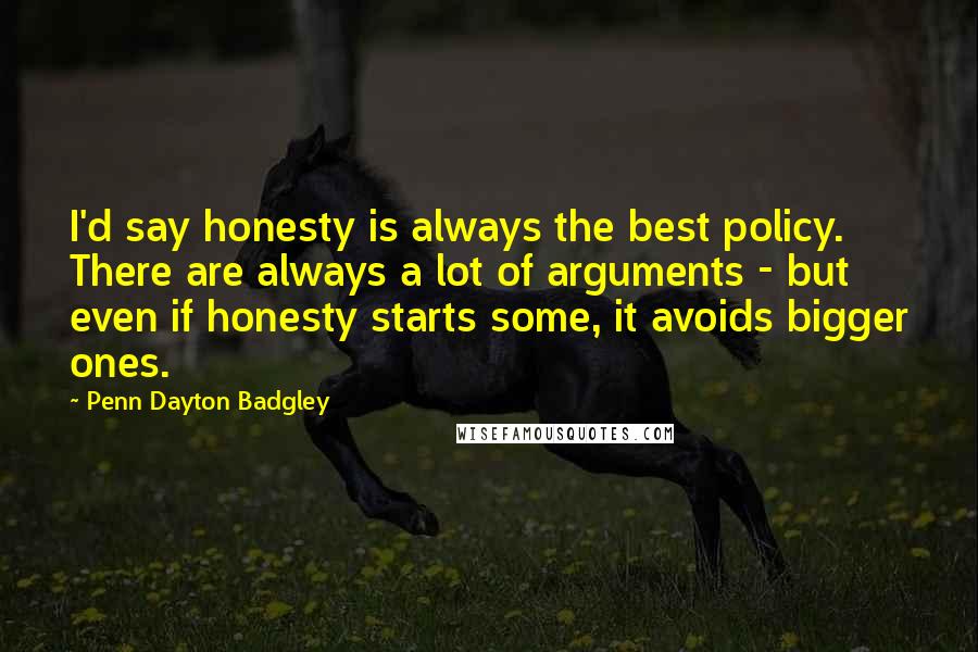 Penn Dayton Badgley Quotes: I'd say honesty is always the best policy. There are always a lot of arguments - but even if honesty starts some, it avoids bigger ones.