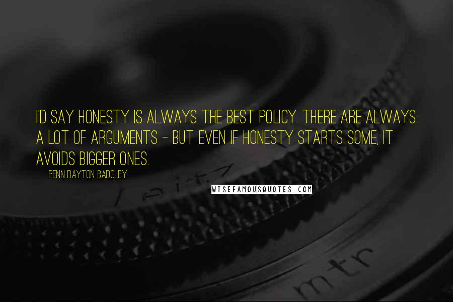 Penn Dayton Badgley Quotes: I'd say honesty is always the best policy. There are always a lot of arguments - but even if honesty starts some, it avoids bigger ones.