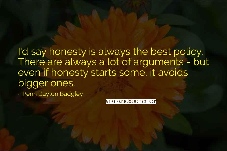 Penn Dayton Badgley Quotes: I'd say honesty is always the best policy. There are always a lot of arguments - but even if honesty starts some, it avoids bigger ones.