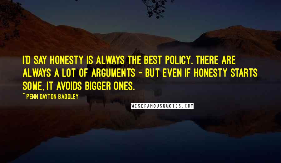 Penn Dayton Badgley Quotes: I'd say honesty is always the best policy. There are always a lot of arguments - but even if honesty starts some, it avoids bigger ones.