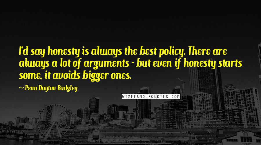 Penn Dayton Badgley Quotes: I'd say honesty is always the best policy. There are always a lot of arguments - but even if honesty starts some, it avoids bigger ones.