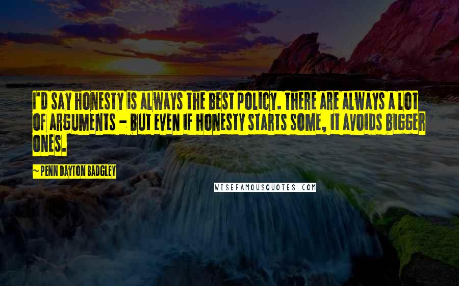 Penn Dayton Badgley Quotes: I'd say honesty is always the best policy. There are always a lot of arguments - but even if honesty starts some, it avoids bigger ones.