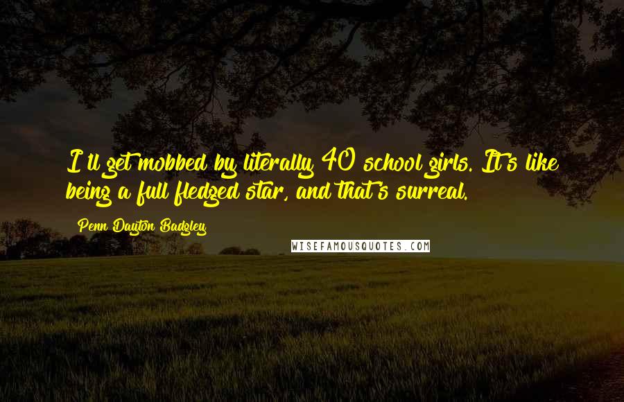 Penn Dayton Badgley Quotes: I'll get mobbed by literally 40 school girls. It's like being a full fledged star, and that's surreal.