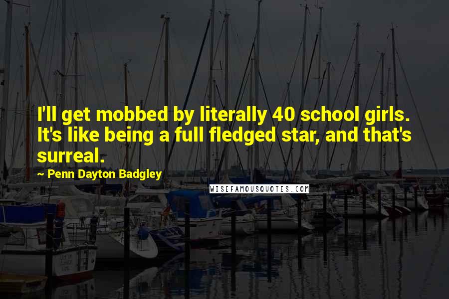 Penn Dayton Badgley Quotes: I'll get mobbed by literally 40 school girls. It's like being a full fledged star, and that's surreal.