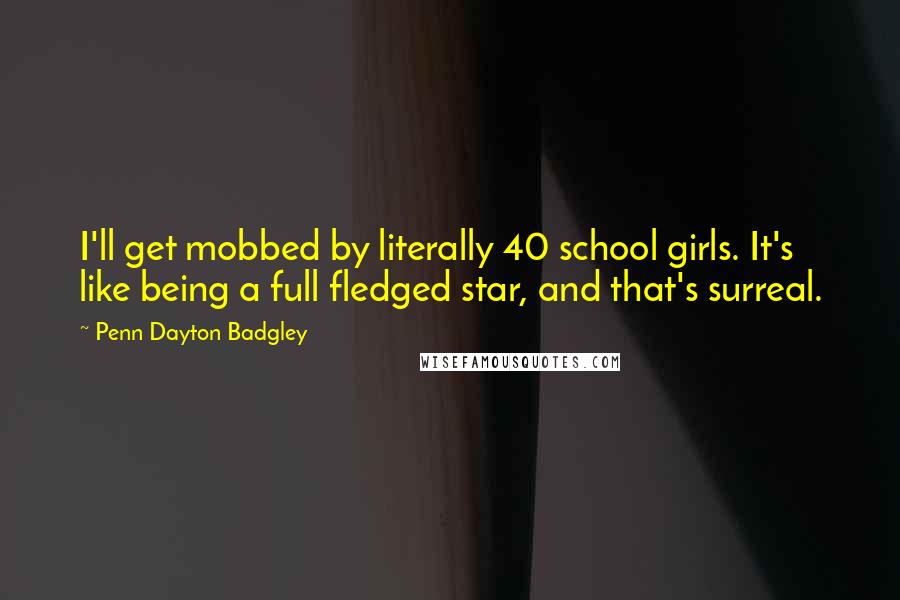 Penn Dayton Badgley Quotes: I'll get mobbed by literally 40 school girls. It's like being a full fledged star, and that's surreal.