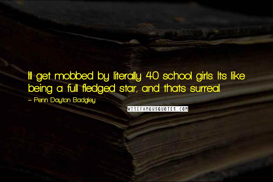 Penn Dayton Badgley Quotes: I'll get mobbed by literally 40 school girls. It's like being a full fledged star, and that's surreal.