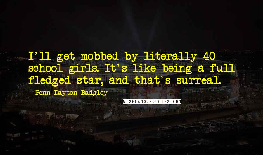 Penn Dayton Badgley Quotes: I'll get mobbed by literally 40 school girls. It's like being a full fledged star, and that's surreal.