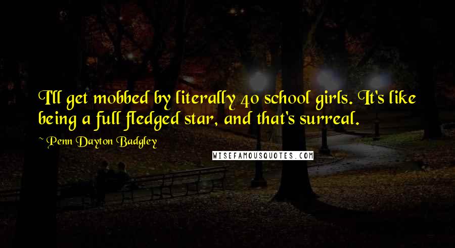 Penn Dayton Badgley Quotes: I'll get mobbed by literally 40 school girls. It's like being a full fledged star, and that's surreal.