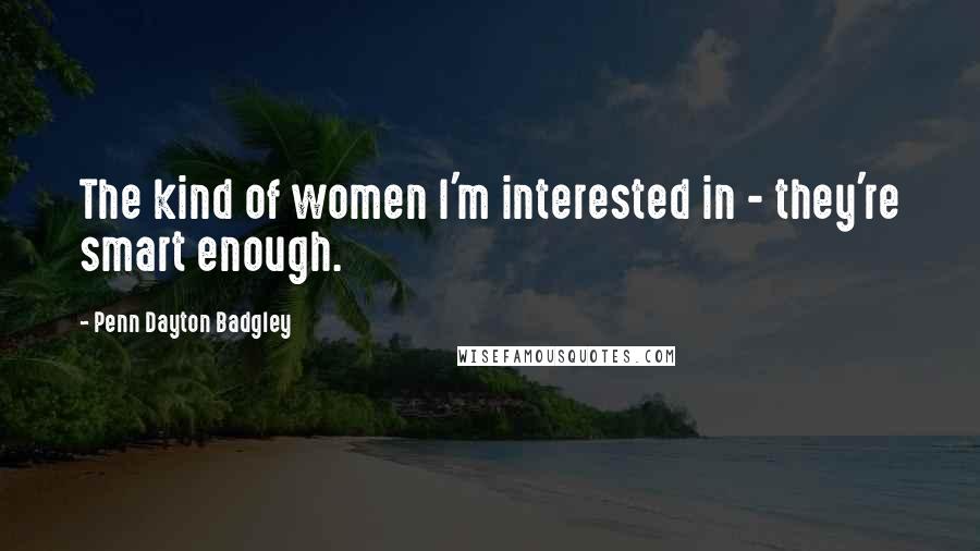 Penn Dayton Badgley Quotes: The kind of women I'm interested in - they're smart enough.