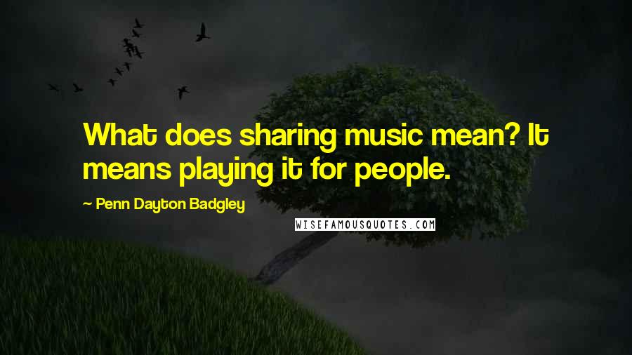 Penn Dayton Badgley Quotes: What does sharing music mean? It means playing it for people.