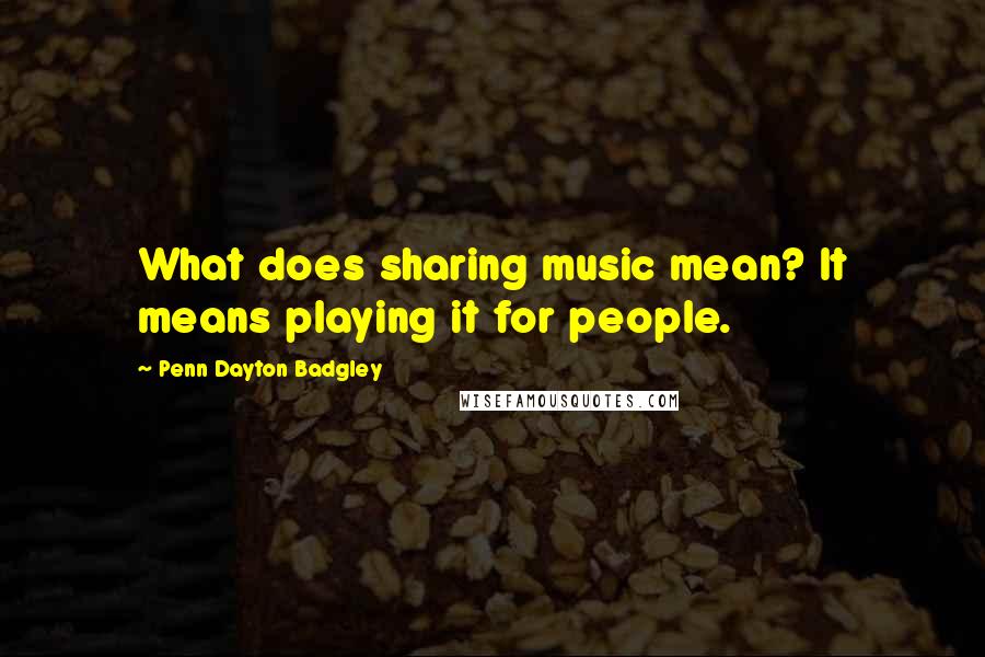 Penn Dayton Badgley Quotes: What does sharing music mean? It means playing it for people.