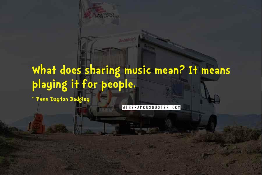 Penn Dayton Badgley Quotes: What does sharing music mean? It means playing it for people.