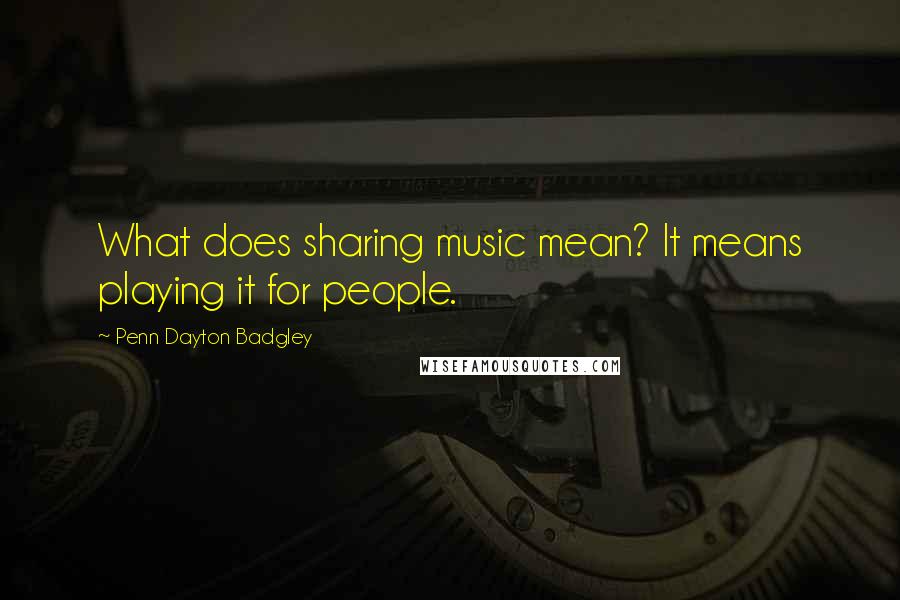 Penn Dayton Badgley Quotes: What does sharing music mean? It means playing it for people.