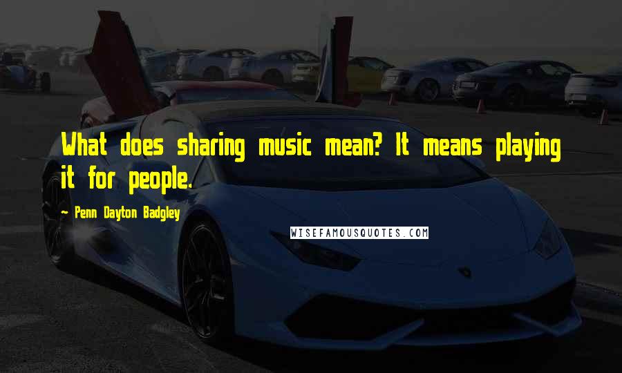 Penn Dayton Badgley Quotes: What does sharing music mean? It means playing it for people.