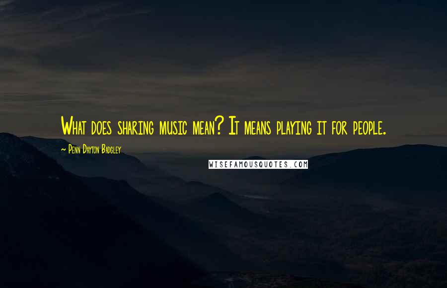 Penn Dayton Badgley Quotes: What does sharing music mean? It means playing it for people.