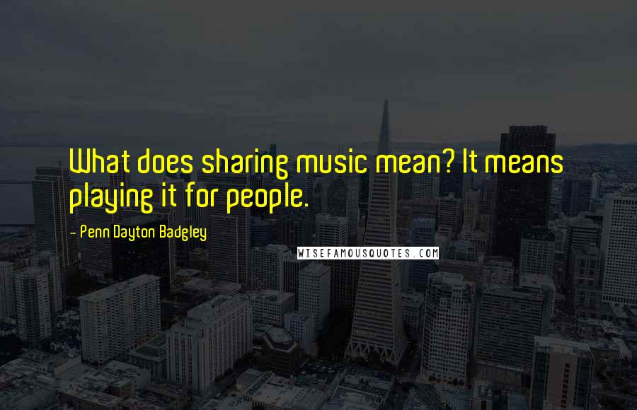 Penn Dayton Badgley Quotes: What does sharing music mean? It means playing it for people.