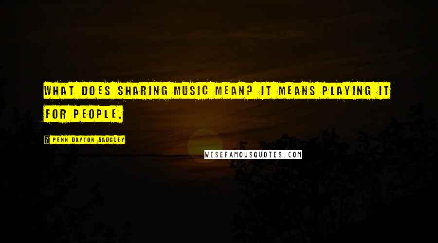 Penn Dayton Badgley Quotes: What does sharing music mean? It means playing it for people.