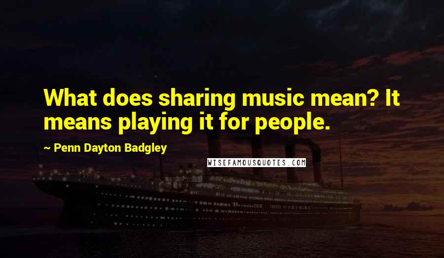 Penn Dayton Badgley Quotes: What does sharing music mean? It means playing it for people.