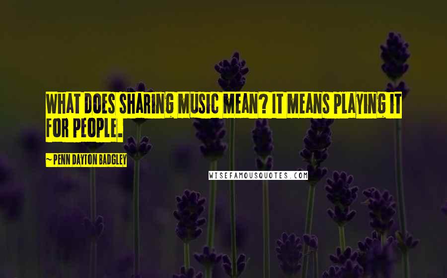 Penn Dayton Badgley Quotes: What does sharing music mean? It means playing it for people.