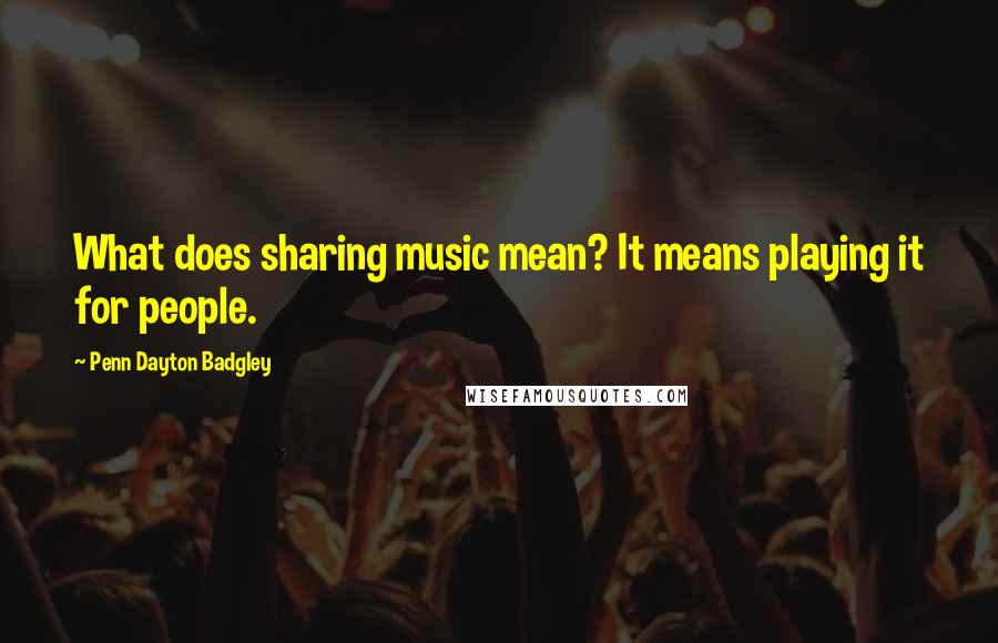 Penn Dayton Badgley Quotes: What does sharing music mean? It means playing it for people.