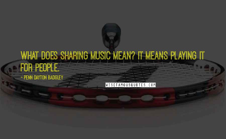 Penn Dayton Badgley Quotes: What does sharing music mean? It means playing it for people.