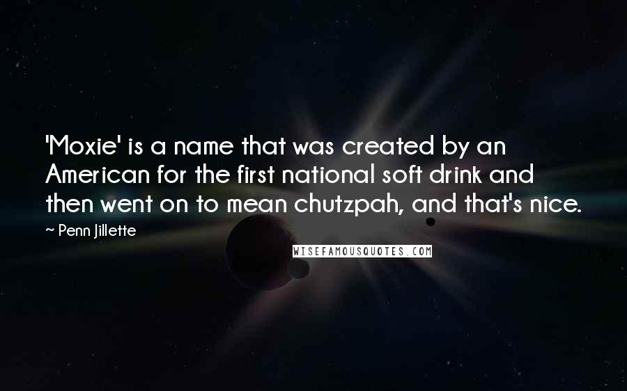 Penn Jillette Quotes: 'Moxie' is a name that was created by an American for the first national soft drink and then went on to mean chutzpah, and that's nice.