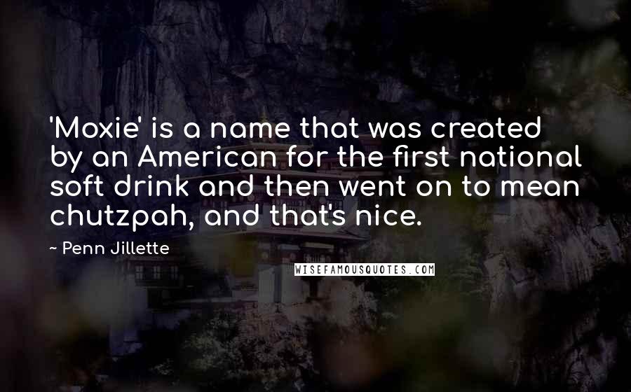 Penn Jillette Quotes: 'Moxie' is a name that was created by an American for the first national soft drink and then went on to mean chutzpah, and that's nice.