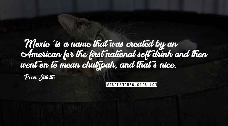 Penn Jillette Quotes: 'Moxie' is a name that was created by an American for the first national soft drink and then went on to mean chutzpah, and that's nice.