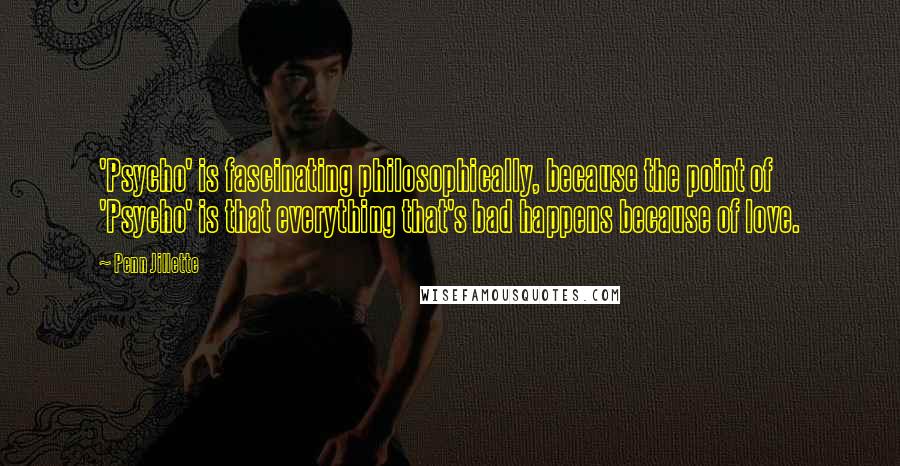 Penn Jillette Quotes: 'Psycho' is fascinating philosophically, because the point of 'Psycho' is that everything that's bad happens because of love.