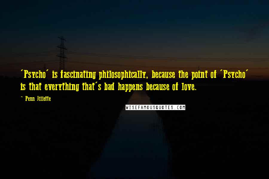 Penn Jillette Quotes: 'Psycho' is fascinating philosophically, because the point of 'Psycho' is that everything that's bad happens because of love.