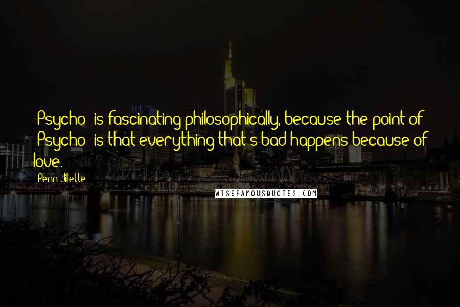 Penn Jillette Quotes: 'Psycho' is fascinating philosophically, because the point of 'Psycho' is that everything that's bad happens because of love.