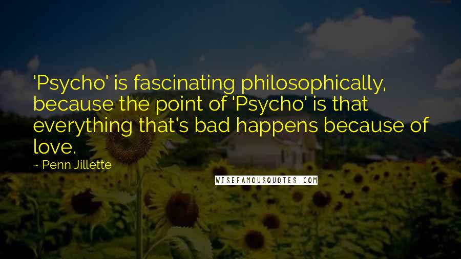 Penn Jillette Quotes: 'Psycho' is fascinating philosophically, because the point of 'Psycho' is that everything that's bad happens because of love.