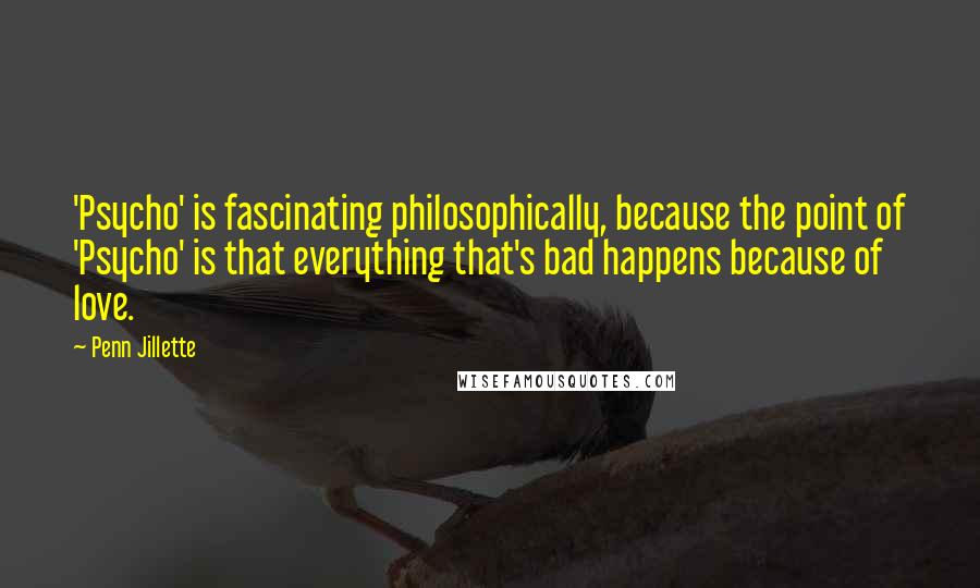 Penn Jillette Quotes: 'Psycho' is fascinating philosophically, because the point of 'Psycho' is that everything that's bad happens because of love.