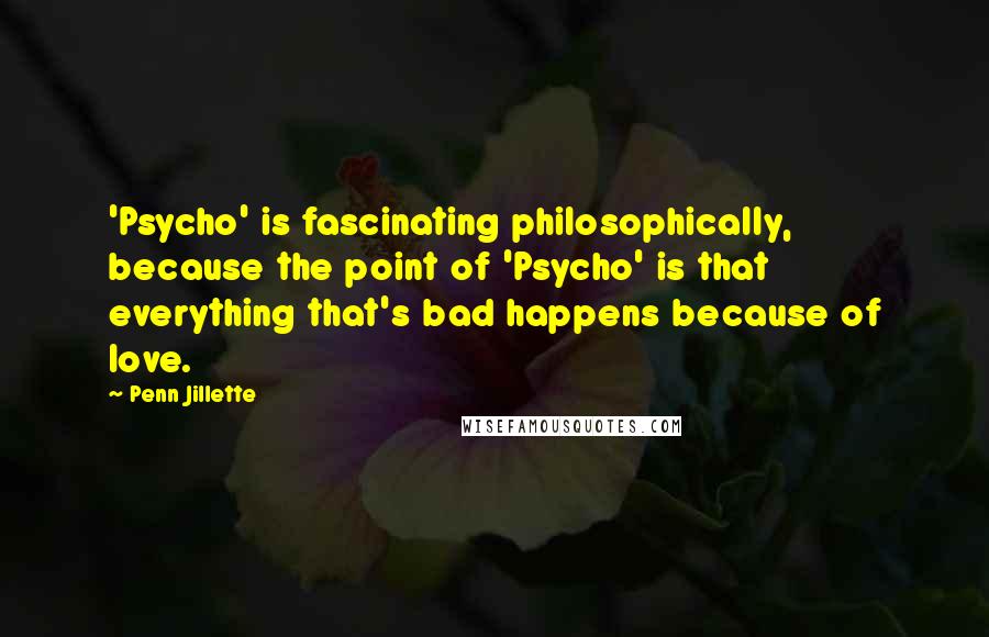 Penn Jillette Quotes: 'Psycho' is fascinating philosophically, because the point of 'Psycho' is that everything that's bad happens because of love.