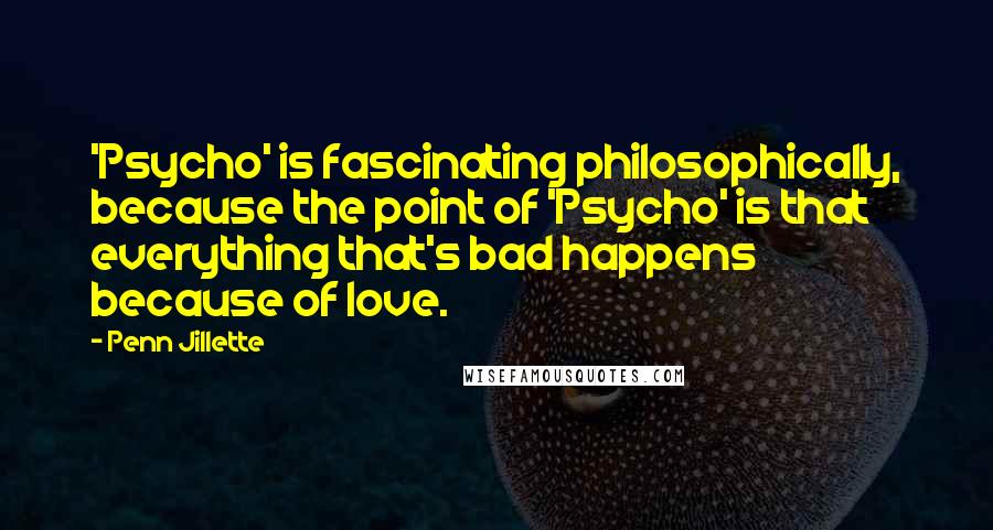 Penn Jillette Quotes: 'Psycho' is fascinating philosophically, because the point of 'Psycho' is that everything that's bad happens because of love.