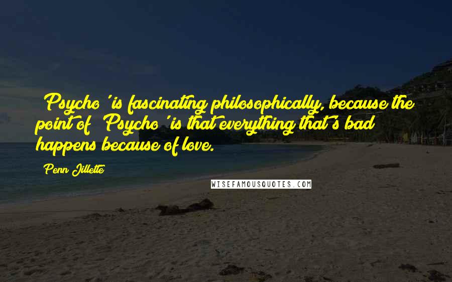 Penn Jillette Quotes: 'Psycho' is fascinating philosophically, because the point of 'Psycho' is that everything that's bad happens because of love.