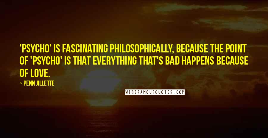 Penn Jillette Quotes: 'Psycho' is fascinating philosophically, because the point of 'Psycho' is that everything that's bad happens because of love.