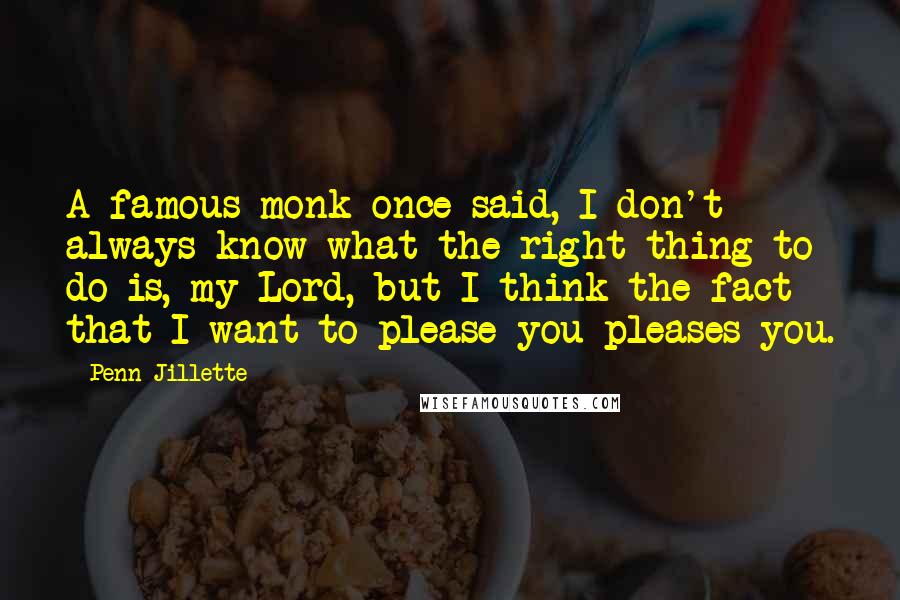 Penn Jillette Quotes: A famous monk once said, I don't always know what the right thing to do is, my Lord, but I think the fact that I want to please you pleases you.