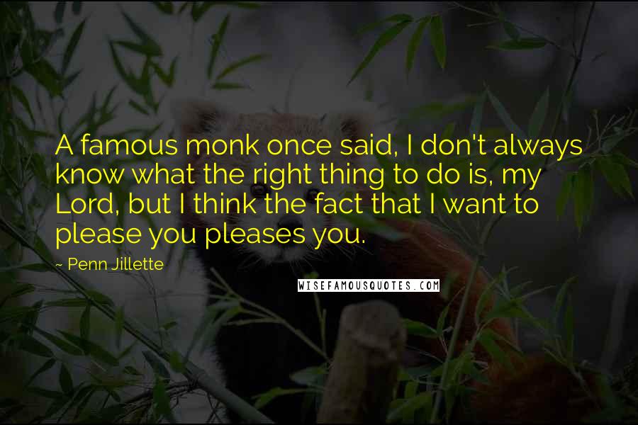 Penn Jillette Quotes: A famous monk once said, I don't always know what the right thing to do is, my Lord, but I think the fact that I want to please you pleases you.