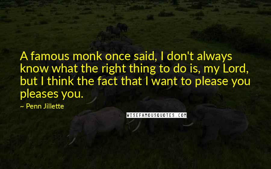 Penn Jillette Quotes: A famous monk once said, I don't always know what the right thing to do is, my Lord, but I think the fact that I want to please you pleases you.